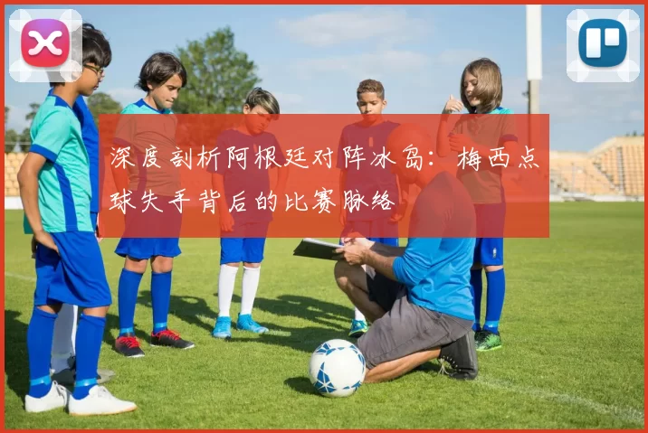 深度剖析阿根廷对阵冰岛:梅西点球失手背后的比赛脉络
