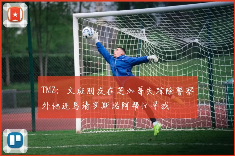 TMZ：文班朋友在芝加哥失踪除警察外他还恳请罗斯诺阿帮忙寻找