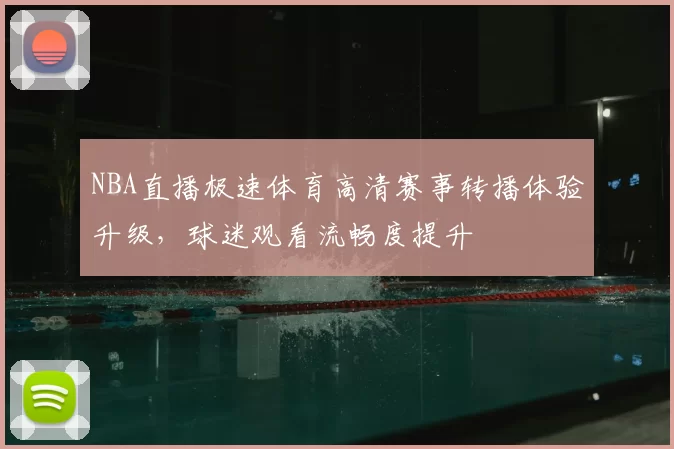 NBA直播极速体育高清赛事转播体验升级，球迷观看流畅度提升
