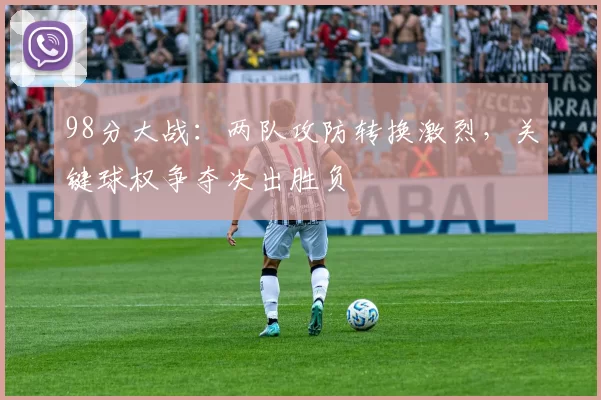 98分大战：两队攻防转换激烈，关键球权争夺决出胜负