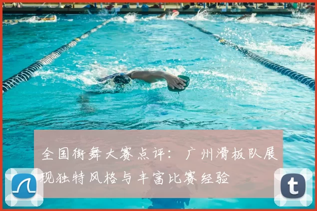 全国街舞大赛点评：广州滑板队展现独特风格与丰富比赛经验