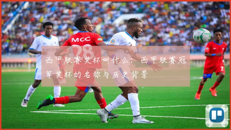 西甲联赛奖杯叫什么:西甲联赛冠军奖杯的名称与历史背景