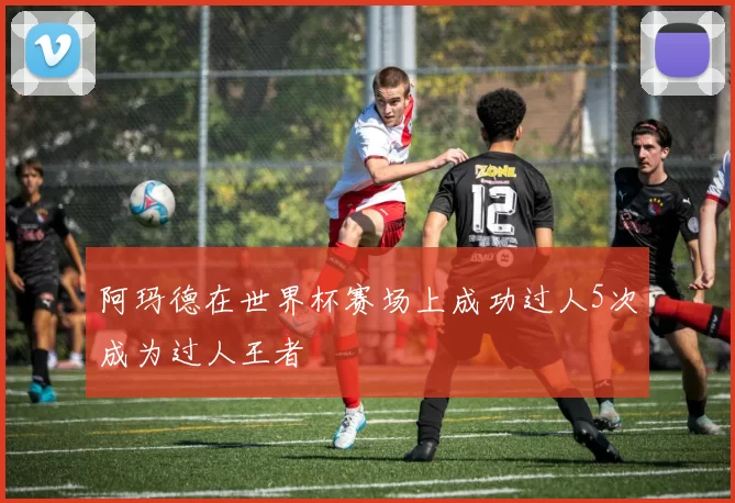 阿玛德在世界杯赛场上成功过人5次成为过人王者