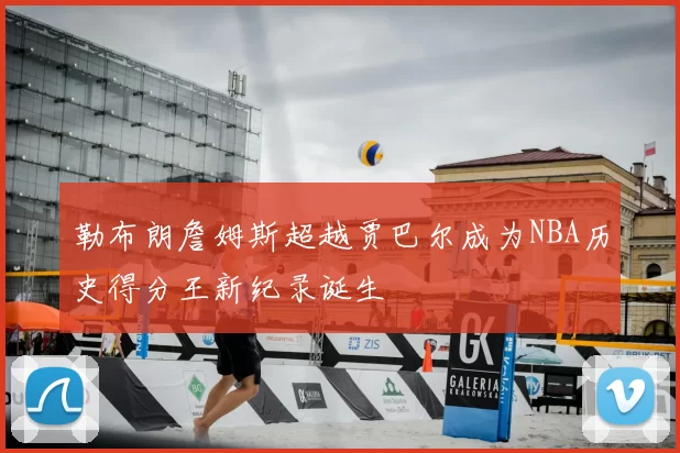 勒布朗詹姆斯超越贾巴尔成为NBA历史得分王新纪录诞生