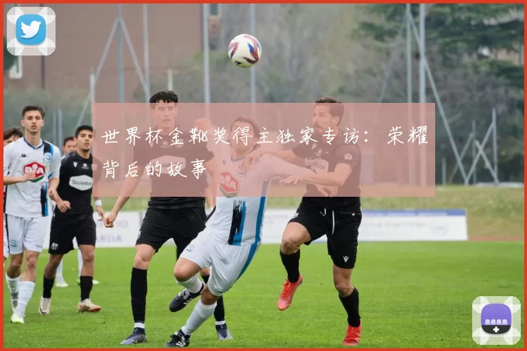 世界杯金靴奖得主独家专访:荣耀背后的故事