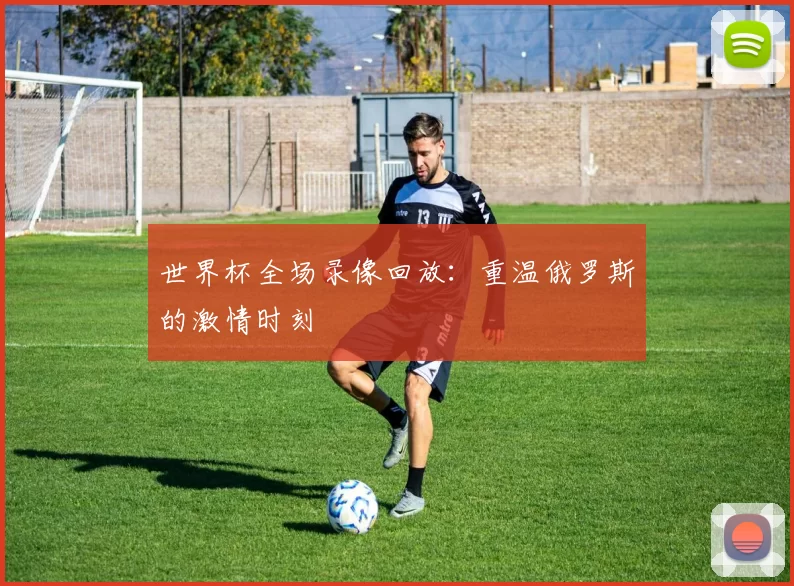 世界杯全场录像回放：重温俄罗斯的激情时刻