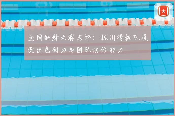 全国街舞大赛点评:杭州滑板队展现出色耐力与团队协作能力