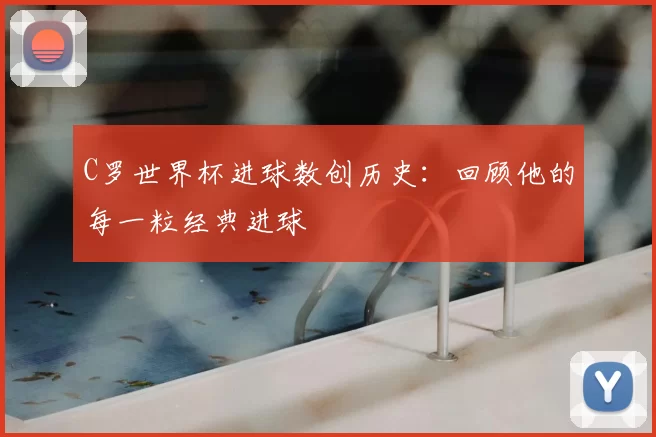 C罗世界杯进球数创历史：回顾他的每一粒经典进球