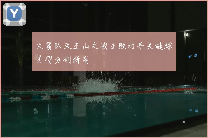 火箭队天王山之战击败对手关键球员得分创新高