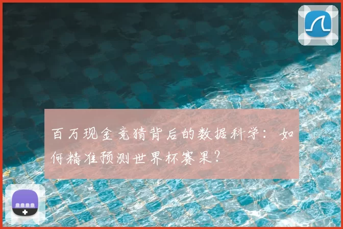 百万现金竞猜背后的数据科学:如何精准预测世界杯赛果?