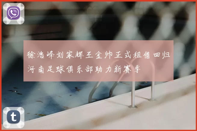 徐浩峰刘家辉王金帅正式租借回归河南足球俱乐部助力新赛季