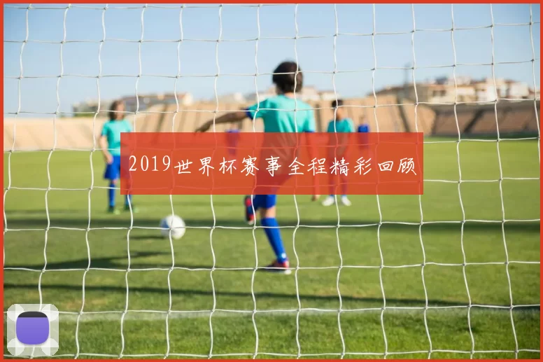 2019世界杯赛事全程精彩回顾
