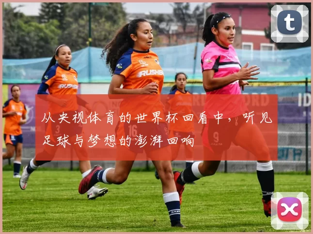 从央视体育的世界杯回看中，听见足球与梦想的澎湃回响