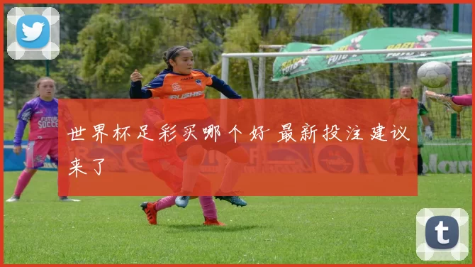世界杯足彩买哪个好 最新投注建议来了