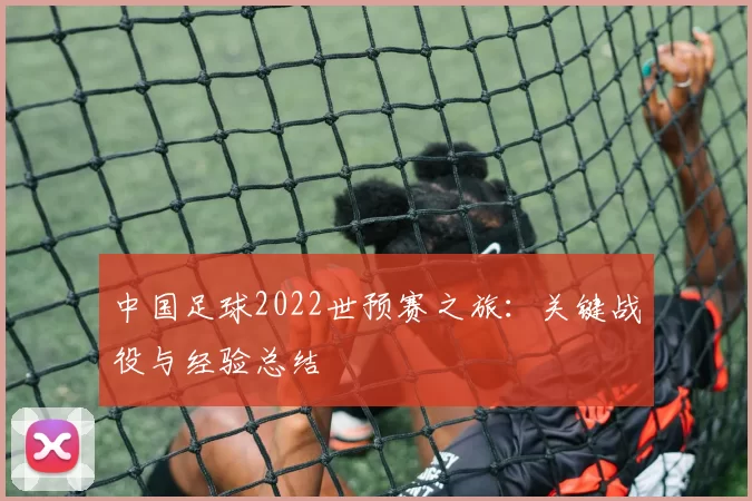 中国足球2022世预赛之旅：关键战役与经验总结