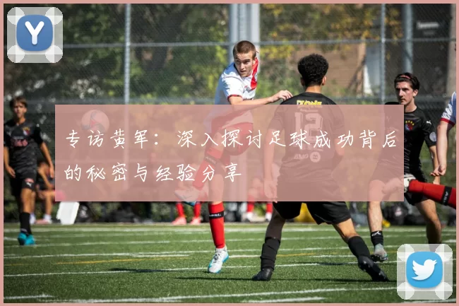 专访黄军:深入探讨足球成功背后的秘密与经验分享