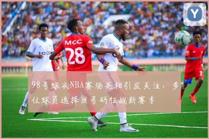 98号球衣NBA赛场亮相引发关注，多位球员选择该号码征战新赛季