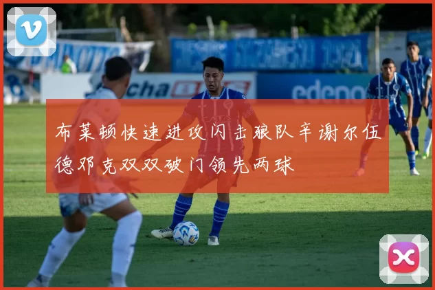 布莱顿快速进攻闪击狼队辛谢尔伍德邓克双双破门领先两球
