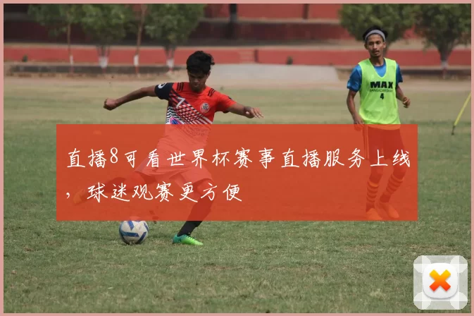 直播8可看世界杯赛事直播服务上线，球迷观赛更方便