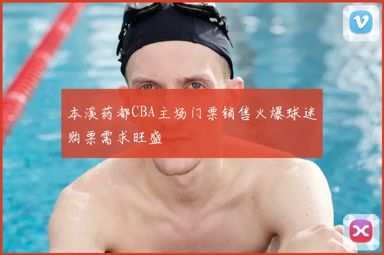 本溪药都CBA主场门票销售火爆球迷购票需求旺盛