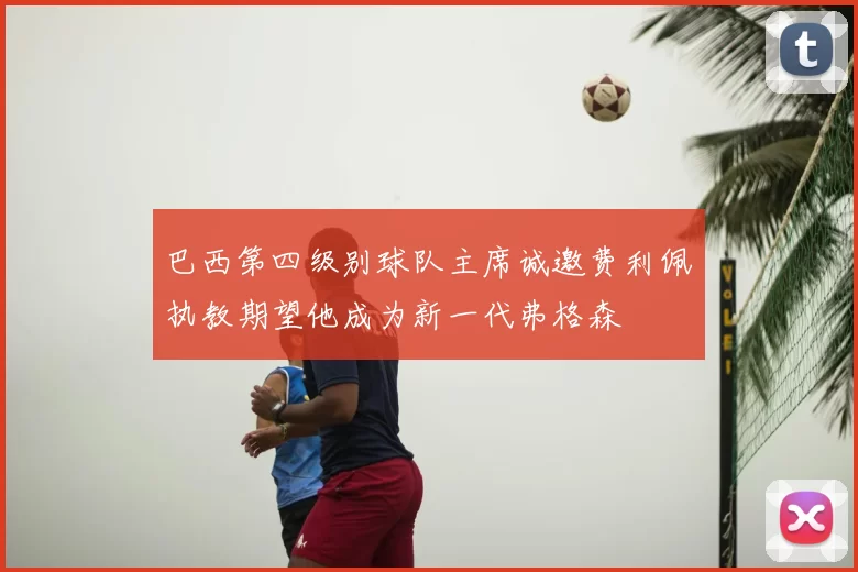 巴西第四级别球队主席诚邀费利佩执教期望他成为新一代弗格森