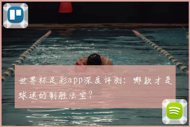 世界杯足彩app深度评测：哪款才是球迷的制胜法宝？