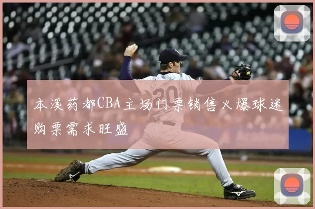 本溪药都CBA主场门票销售火爆球迷购票需求旺盛