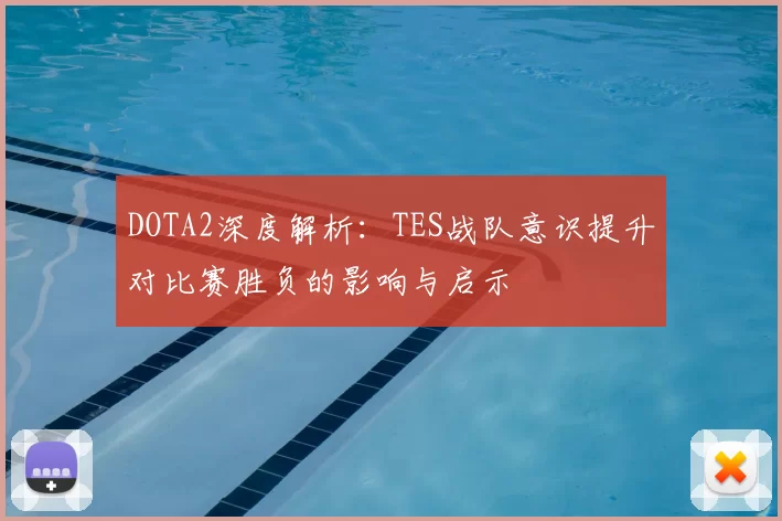 DOTA2深度解析:TES战队意识提升对比赛胜负的影响与启示