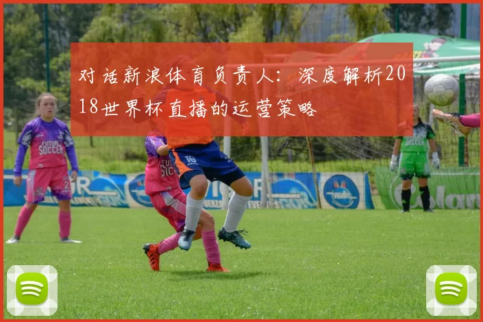 对话新浪体育负责人：深度解析2018世界杯直播的运营策略