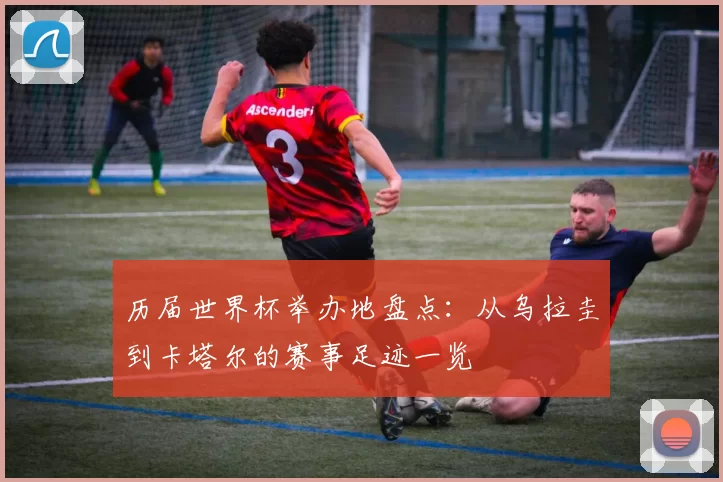历届世界杯举办地盘点：从乌拉圭到卡塔尔的赛事足迹一览