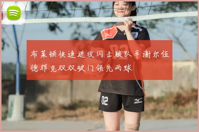 布莱顿快速进攻闪击狼队辛谢尔伍德邓克双双破门领先两球