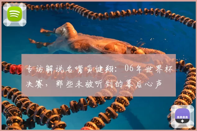 专访解说名嘴黄健翔：06年世界杯决赛，那些未被听到的幕后心声
