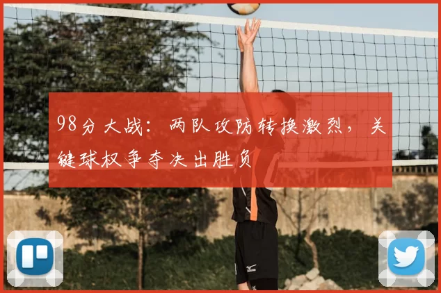 98分大战：两队攻防转换激烈，关键球权争夺决出胜负