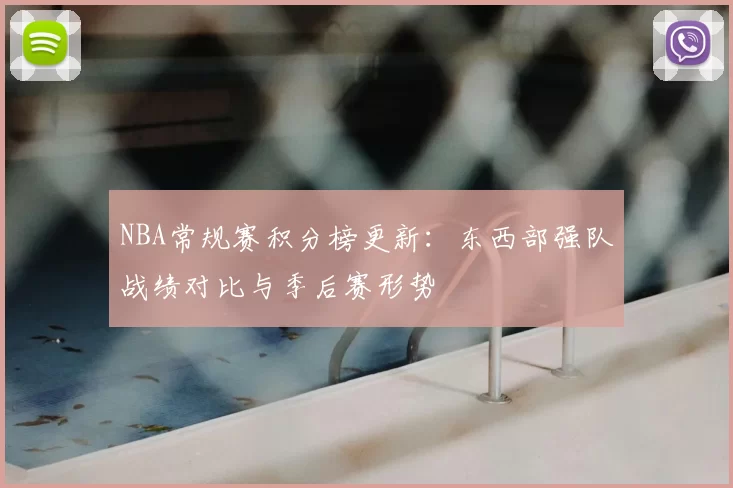 NBA常规赛积分榜更新:东西部强队战绩对比与季后赛形势