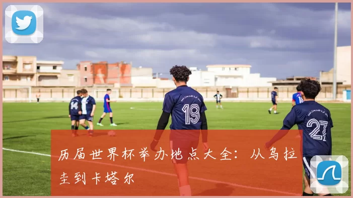 历届世界杯举办地点大全：从乌拉圭到卡塔尔
