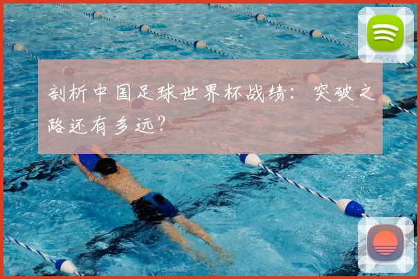 剖析中国足球世界杯战绩：突破之路还有多远？