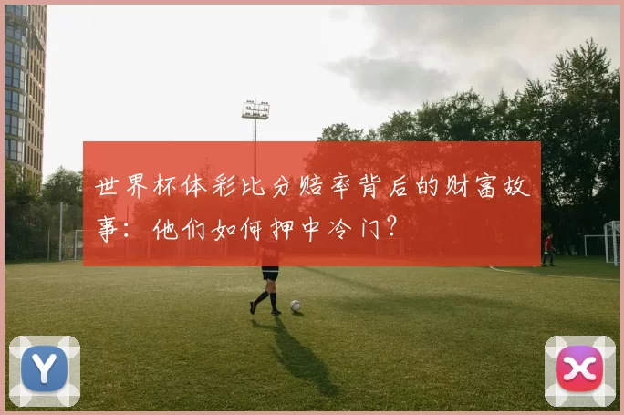 世界杯体彩比分赔率背后的财富故事:他们如何押中冷门?
