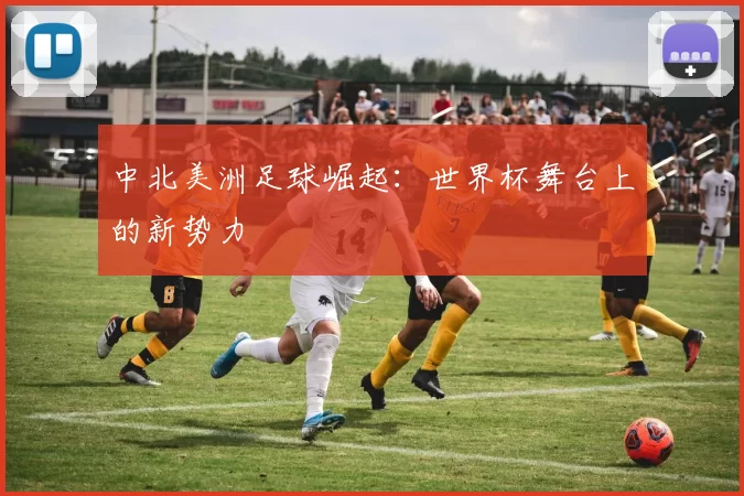 中北美洲足球崛起：世界杯舞台上的新势力