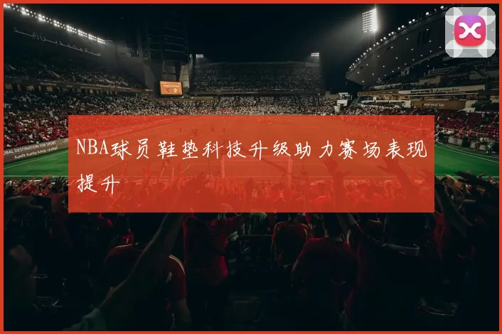 NBA球员鞋垫科技升级助力赛场表现提升