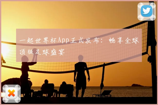 一起世界杯App正式发布：畅享全球顶级足球盛宴