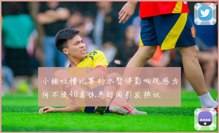小猪吐槽比赛补水暂停影响观感为何不设40度休息时间引发热议