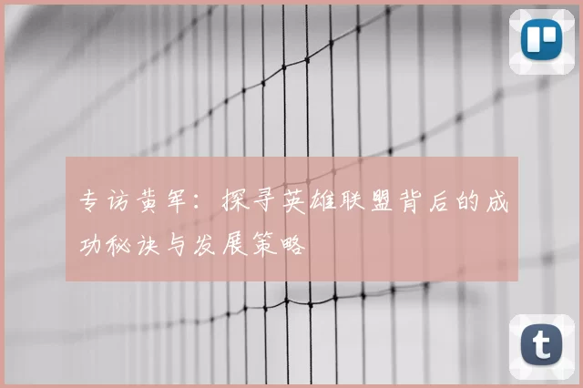 专访黄军:探寻英雄联盟背后的成功秘诀与发展策略