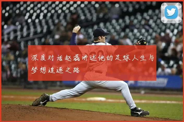 深度对话赵磊讲述他的足球人生与梦想追逐之路