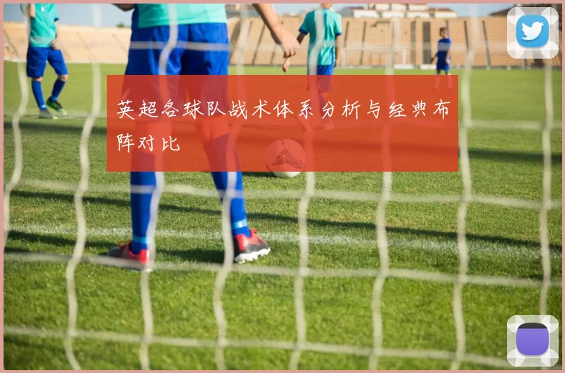 英超各球队战术体系分析与经典布阵对比