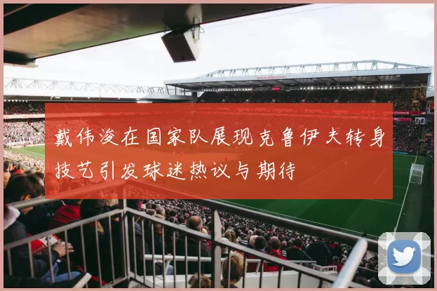 戴伟浚在国家队展现克鲁伊夫转身技艺引发球迷热议与期待