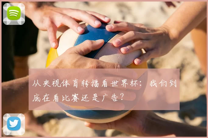 从央视体育转播看世界杯：我们到底在看比赛还是广告？