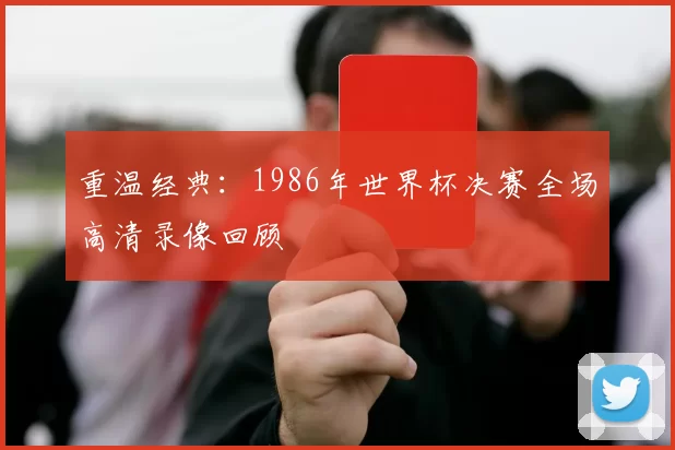 重温经典：1986年世界杯决赛全场高清录像回顾