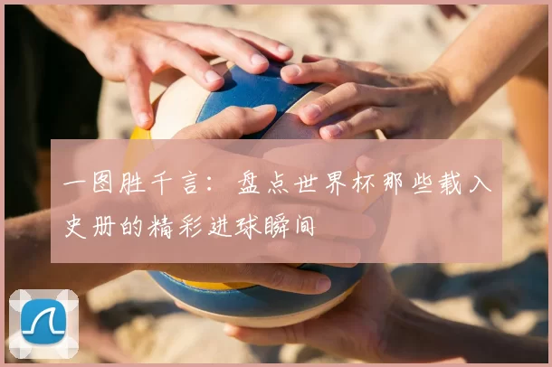 一图胜千言:盘点世界杯那些载入史册的精彩进球瞬间