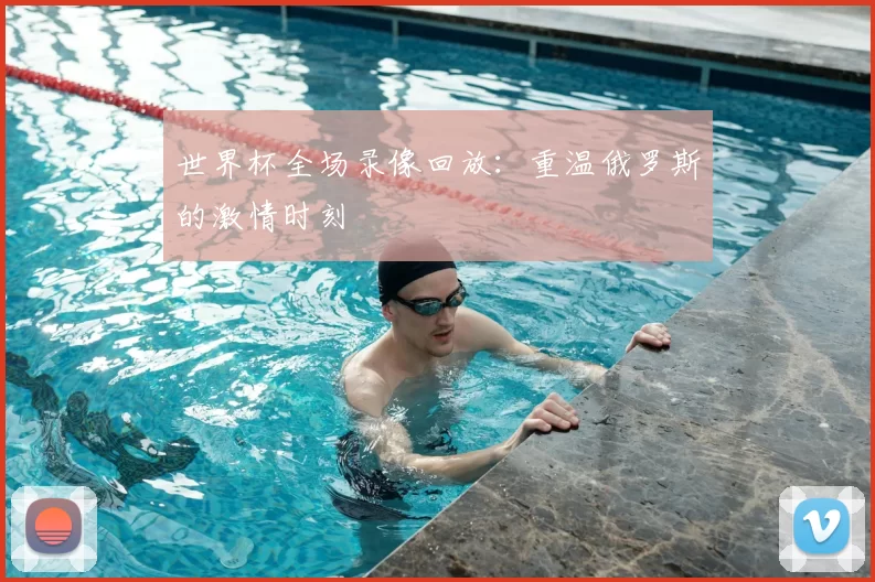 世界杯全场录像回放：重温俄罗斯的激情时刻
