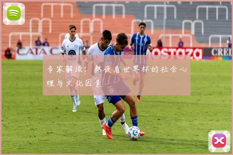 专家解读：熬夜看世界杯的社会心理与文化因素